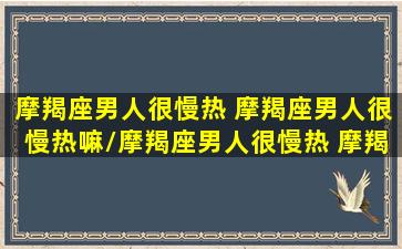 摩羯座男人很慢热 摩羯座男人很慢热嘛/摩羯座男人很慢热 摩羯座男人很慢热嘛-我的网站